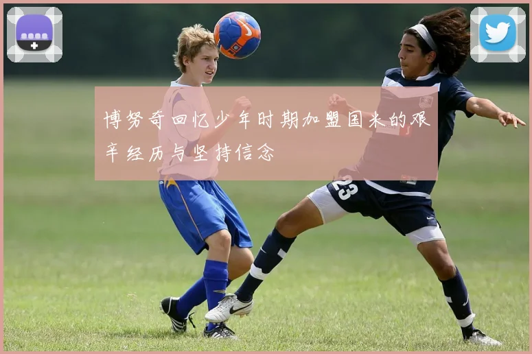 博努奇回忆少年时期加盟国米的艰辛经历与坚持信念