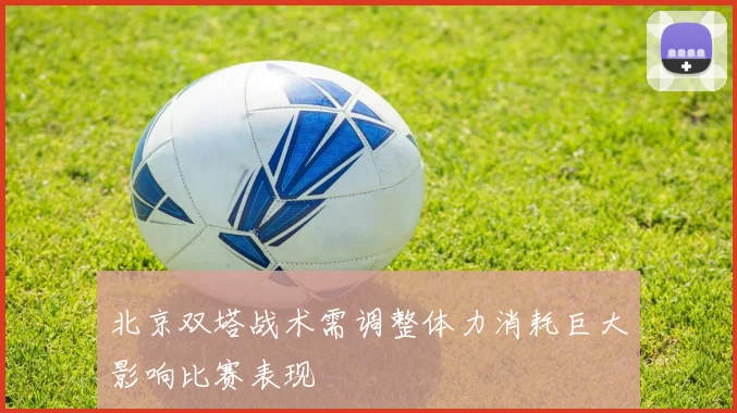 北京双塔战术需调整体力消耗巨大影响比赛表现