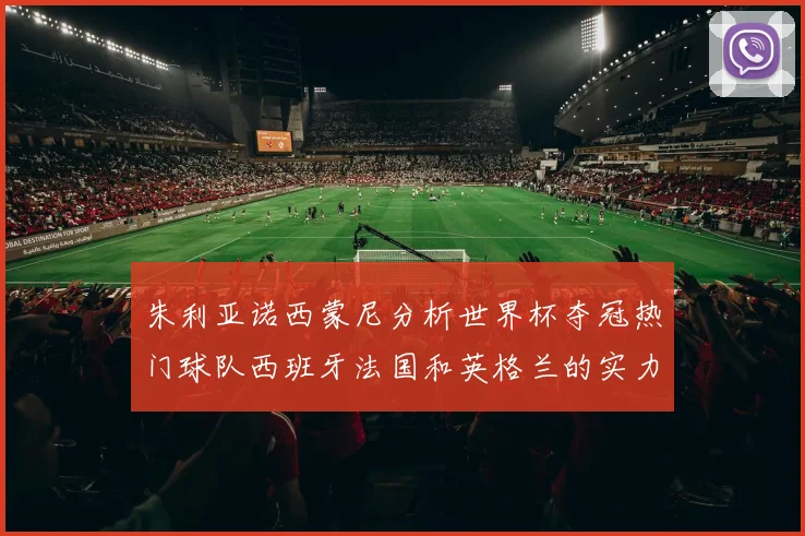 朱利亚诺西蒙尼分析世界杯夺冠热门球队西班牙法国和英格兰的实力与前景
