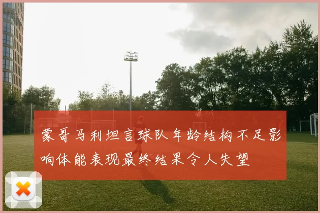 蒙哥马利坦言球队年龄结构不足影响体能表现最终结果令人失望