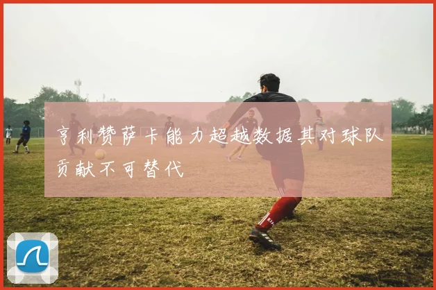 亨利赞萨卡能力超越数据其对球队贡献不可替代