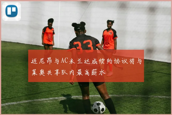 迈尼昂与AC米兰达成续约协议将与莱奥共享队内最高薪水