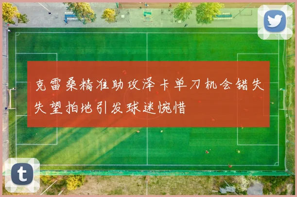 克雷桑精准助攻泽卡单刀机会错失失望拍地引发球迷惋惜