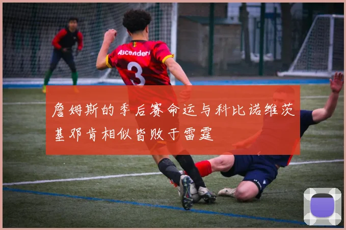 詹姆斯的季后赛命运与科比诺维茨基邓肯相似皆败于雷霆