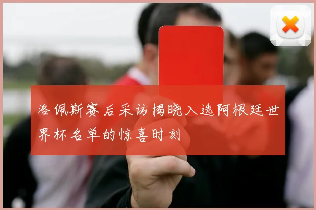 洛佩斯赛后采访揭晓入选阿根廷世界杯名单的惊喜时刻