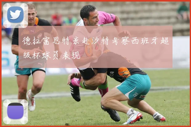 德拉富恩特亲赴沙特考察西班牙超级杯球员表现