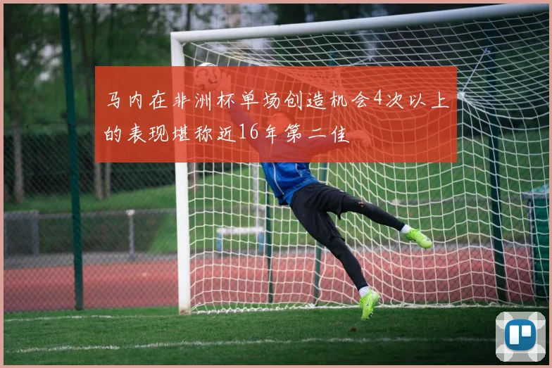 马内在非洲杯单场创造机会4次以上的表现堪称近16年第二佳
