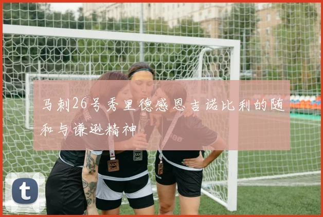 马刺26号秀里德感恩吉诺比利的随和与谦逊精神