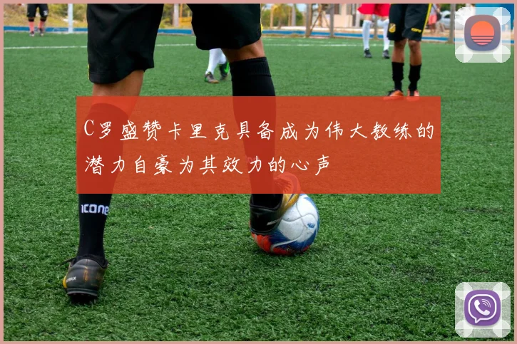 C罗盛赞卡里克具备成为伟大教练的潜力自豪为其效力的心声