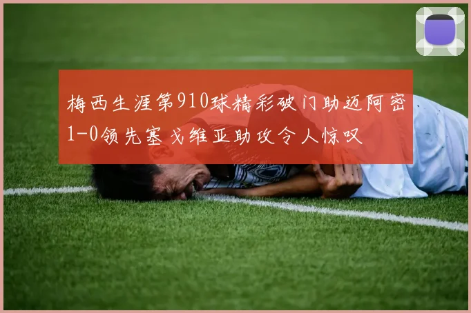 梅西生涯第910球精彩破门助迈阿密1-0领先塞戈维亚助攻令人惊叹