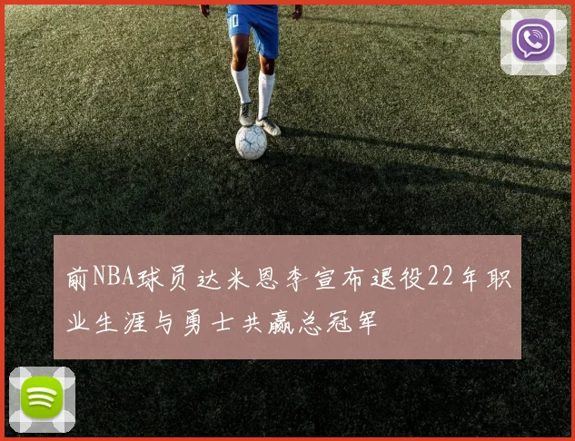 前NBA球员达米恩李宣布退役22年职业生涯与勇士共赢总冠军