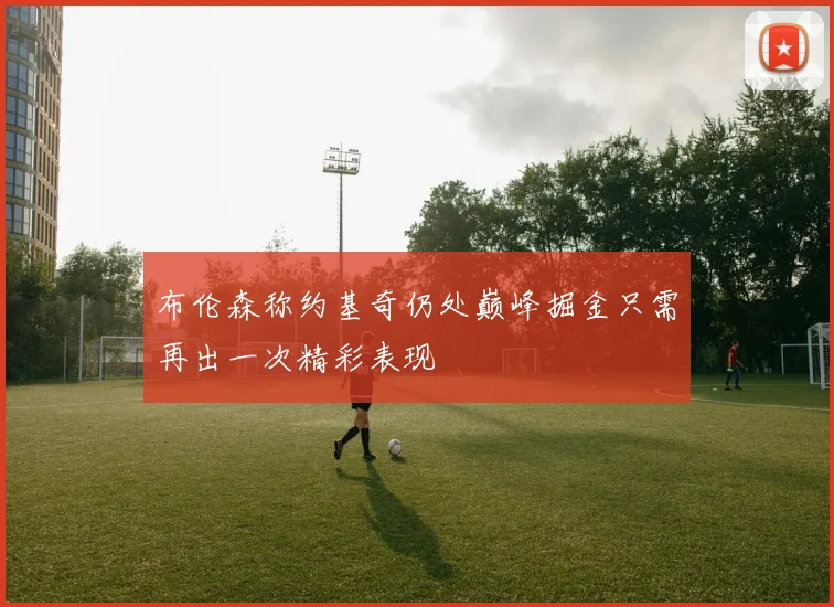 布伦森称约基奇仍处巅峰掘金只需再出一次精彩表现